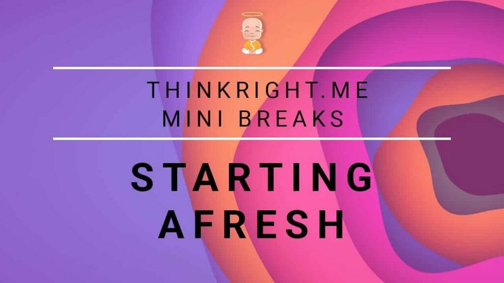 Starting Afresh | ThinkRight.me Mini Breaks